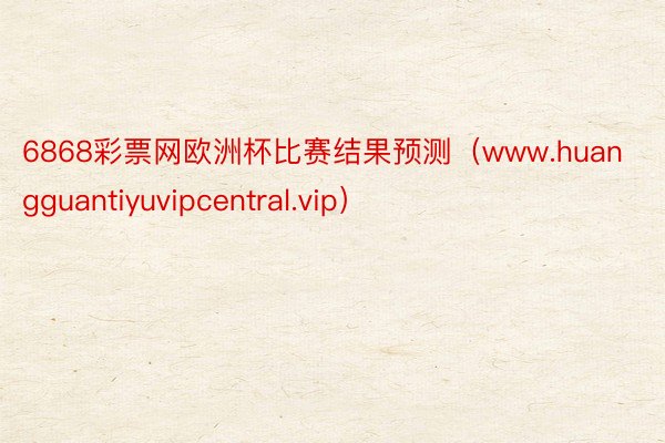 6868彩票网欧洲杯比赛结果预测（www.huangguantiyuvipcentral.vip）