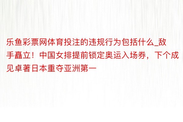 乐鱼彩票网体育投注的违规行为包括什么_敌手矗立！中国女排提前锁定奥运入场券，下个成见卓著日本重夺亚洲第一