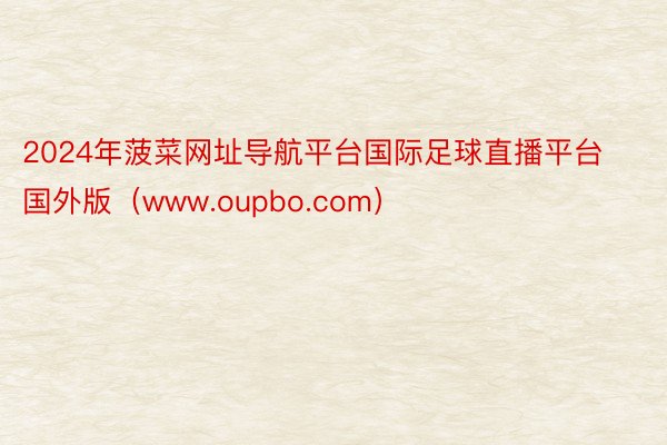 2024年菠菜网址导航平台国际足球直播平台国外版（www.oupbo.com）