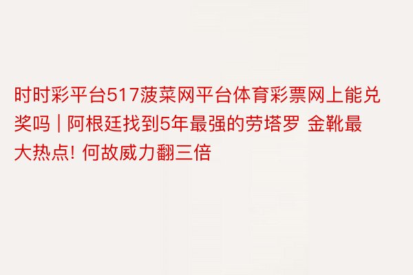 时时彩平台517菠菜网平台体育彩票网上能兑奖吗 | 阿根廷找到5年最强的劳塔罗 金靴最大热点! 何故威力翻三倍