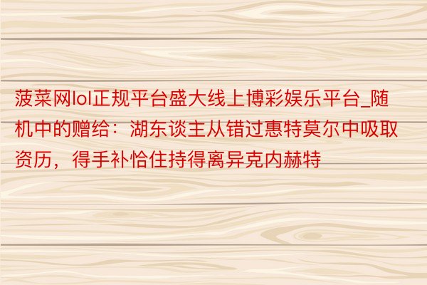 菠菜网lol正规平台盛大线上博彩娱乐平台_随机中的赠给：湖东谈主从错过惠特莫尔中吸取资历，得手补恰住持得离异克内赫特