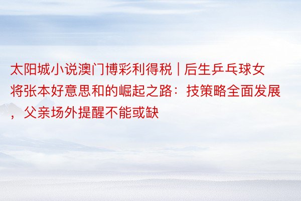 太阳城小说澳门博彩利得税 | 后生乒乓球女将张本好意思和的崛起之路：技策略全面发展，父亲场外提醒不能或缺