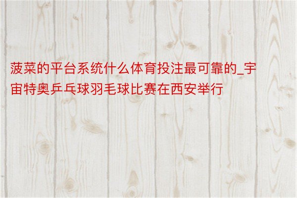 菠菜的平台系统什么体育投注最可靠的_宇宙特奥乒乓球羽毛球比赛在西安举行