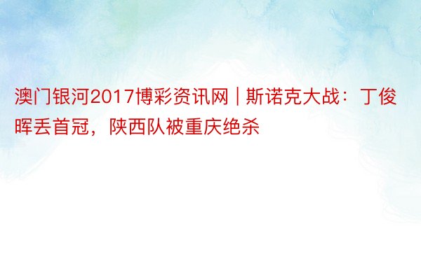 澳门银河2017博彩资讯网 | 斯诺克大战：丁俊晖丢首冠，陕西队被重庆绝杀