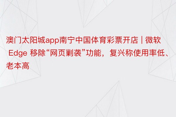 澳门太阳城app南宁中国体育彩票开店 | 微软 Edge 移除“网页剿袭”功能，复兴称使用率低、老本高