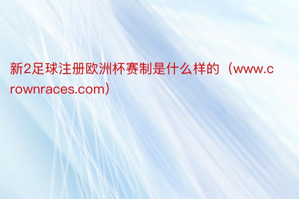 新2足球注册欧洲杯赛制是什么样的（www.crownraces.com）