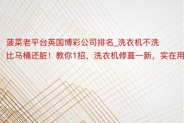 菠菜老平台英国博彩公司排名_洗衣机不洗比马桶还脏！教你1招，洗衣机修葺一新，实在用