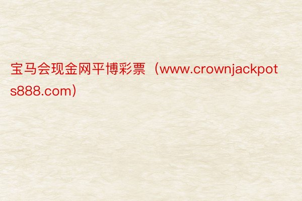 宝马会现金网平博彩票（www.crownjackpots888.com）