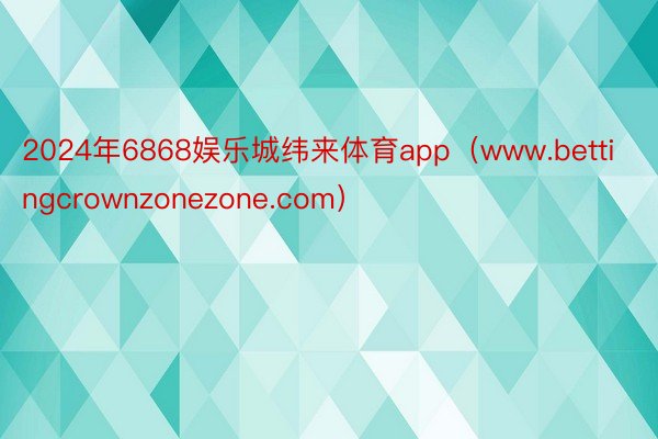 2024年6868娱乐城纬来体育app（www.bettingcrownzonezone.com）