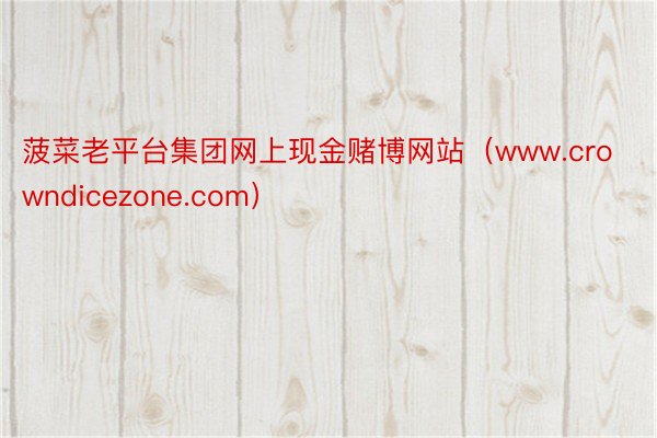 菠菜老平台集团网上现金赌博网站（www.crowndicezone.com）