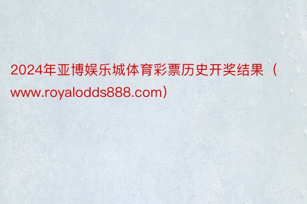 2024年亚博娱乐城体育彩票历史开奖结果（www.royalodds888.com）
