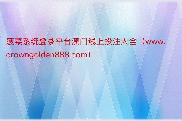 菠菜系统登录平台澳门线上投注大全（www.crowngolden888.com）