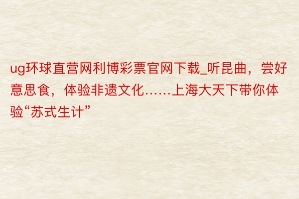 ug环球直营网利博彩票官网下载_听昆曲，尝好意思食，体验非遗文化……上海大天下带你体验“苏式生计”