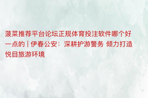 菠菜推荐平台论坛正规体育投注软件哪个好一点的 | 伊春公安：深耕护游警务 倾力打造悦目旅游环境