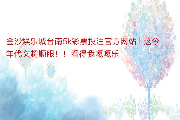 金沙娱乐城台南5k彩票投注官方网站 | 这今年代文超顺眼!!看得我嘎嘎乐