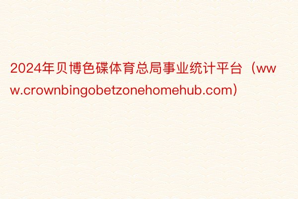 2024年贝博色碟体育总局事业统计平台(www.crownbingobetzonehomehub.com)