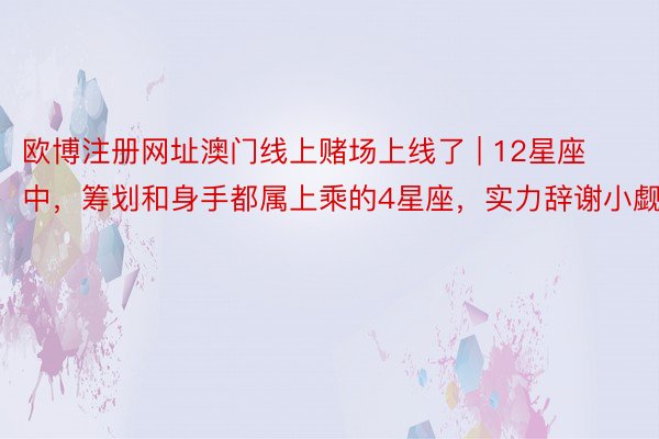 欧博注册网址澳门线上赌场上线了 | 12星座中，筹划和身手都属上乘的4星座，实力辞谢小觑