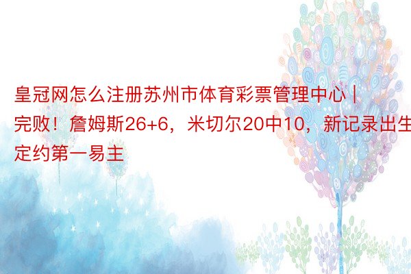 皇冠网怎么注册苏州市体育彩票管理中心 | 完败！詹姆斯26+6，米切尔20中10，新记录出生，定约第一易主