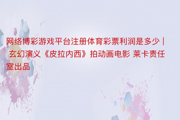 网络博彩游戏平台注册体育彩票利润是多少 | 玄幻演义《皮拉内西》拍动画电影 莱卡责任室出品