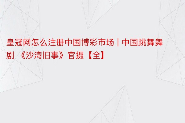 皇冠网怎么注册中国博彩市场 | 中国跳舞舞剧 《沙湾旧事》官摄【全】
