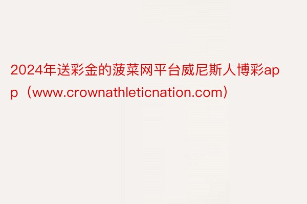 2024年送彩金的菠菜网平台威尼斯人博彩app（www.crownathleticnation.com）