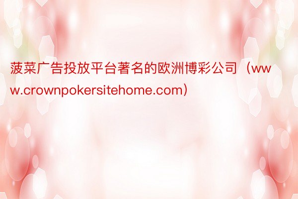 菠菜广告投放平台著名的欧洲博彩公司（www.crownpokersitehome.com）