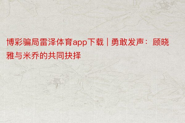 博彩骗局雷泽体育app下载 | 勇敢发声：顾晓雅与米乔的共同抉择