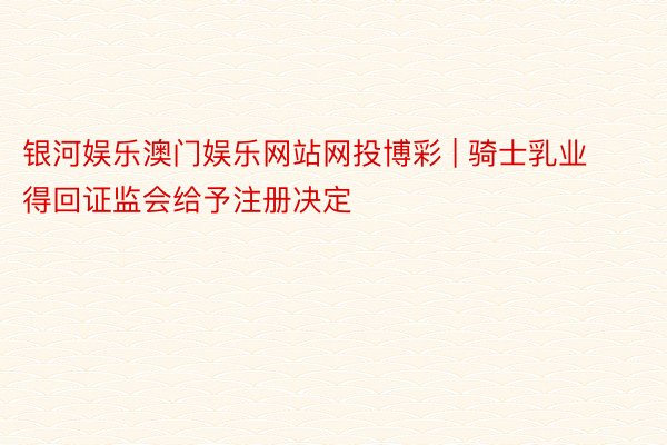 银河娱乐澳门娱乐网站网投博彩 | 骑士乳业得回证监会给予注册决定