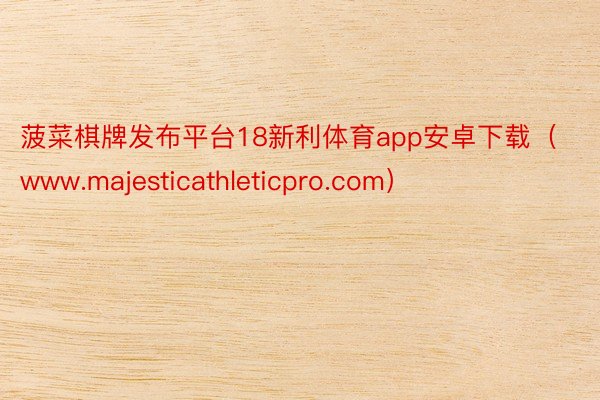 菠菜棋牌发布平台18新利体育app安卓下载（www.majesticathleticpro.com）