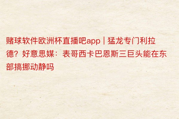 赌球软件欧洲杯直播吧app | 猛龙专门利拉德？好意思媒：表哥西卡巴恩斯三巨头能在东部搞挪动静吗