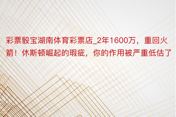 彩票骰宝湖南体育彩票店_2年1600万，重回火箭！休斯顿崛起的瑕疵，你的作用被严重低估了