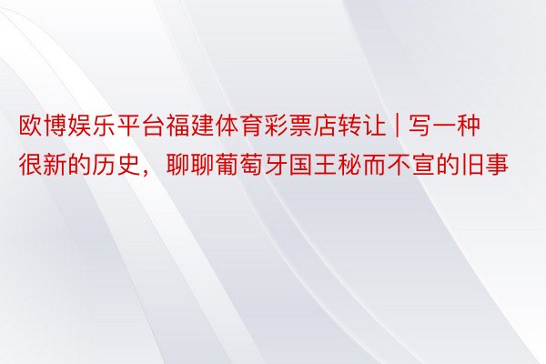 欧博娱乐平台福建体育彩票店转让 | 写一种很新的历史，聊聊葡萄牙国王秘而不宣的旧事