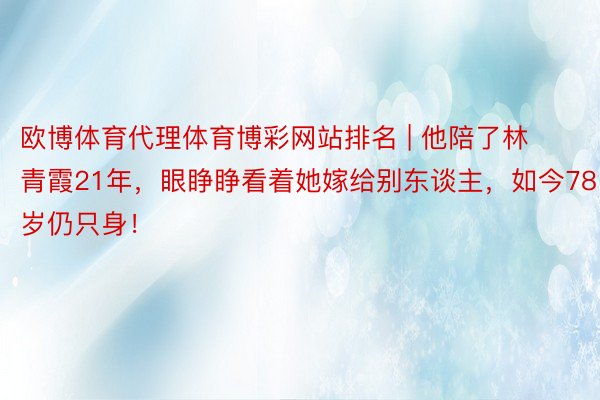 欧博体育代理体育博彩网站排名 | 他陪了林青霞21年，眼睁睁看着她嫁给别东谈主，如今78岁仍只身！