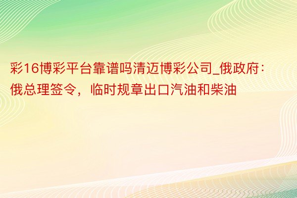 彩16博彩平台靠谱吗清迈博彩公司_俄政府：俄总理签令，临时规章出口汽油和柴油