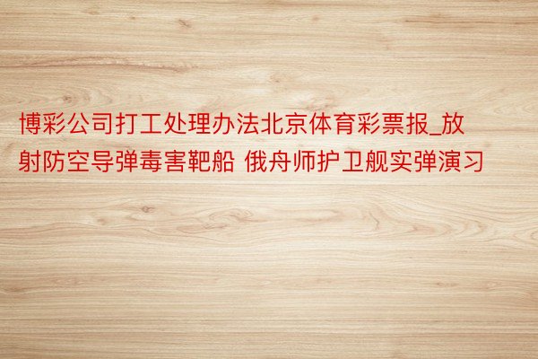 博彩公司打工处理办法北京体育彩票报_放射防空导弹毒害靶船 俄舟师护卫舰实弹演习