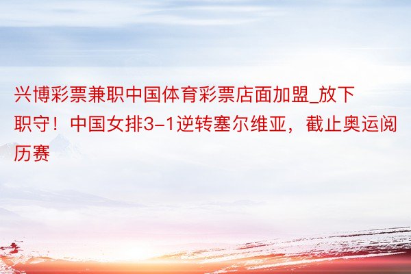 兴博彩票兼职中国体育彩票店面加盟_放下职守！中国女排3-1逆转塞尔维亚，截止奥运阅历赛