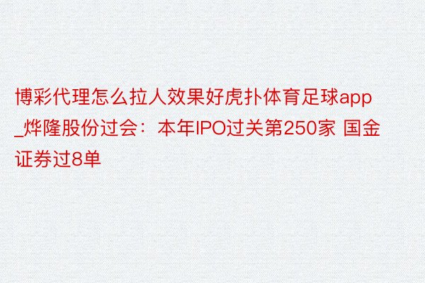博彩代理怎么拉人效果好虎扑体育足球app_烨隆股份过会：本年IPO过关第250家 国金证券过8单