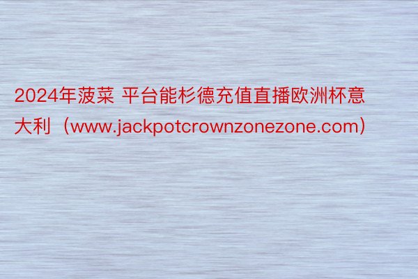 2024年菠菜 平台能杉德充值直播欧洲杯意大利（www.jackpotcrownzonezone.com）