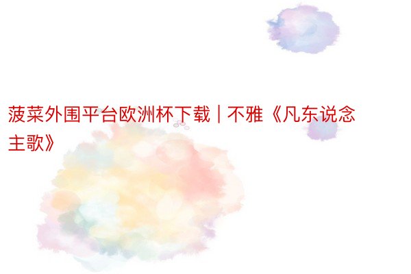 菠菜外围平台欧洲杯下载 | 不雅《凡东说念主歌》