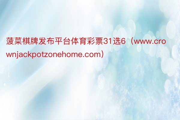 菠菜棋牌发布平台体育彩票31选6(www.crownjackpotzonehome.com)