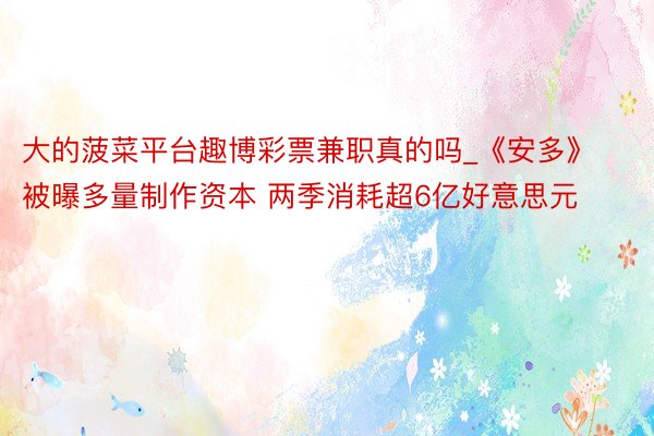 大的菠菜平台趣博彩票兼职真的吗_《安多》被曝多量制作资本 两季消耗超6亿好意思元
