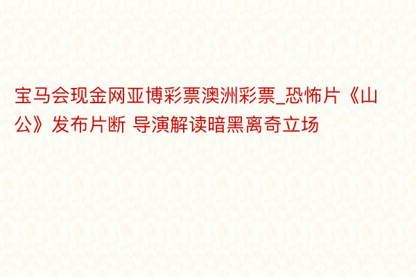 宝马会现金网亚博彩票澳洲彩票_恐怖片《山公》发布片断 导演解读暗黑离奇立场