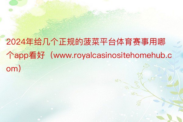 2024年给几个正规的菠菜平台体育赛事用哪个app看好（www.royalcasinositehomehub.com）