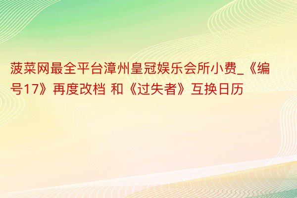 菠菜网最全平台漳州皇冠娱乐会所小费_《编号17》再度改档 和《过失者》互换日历