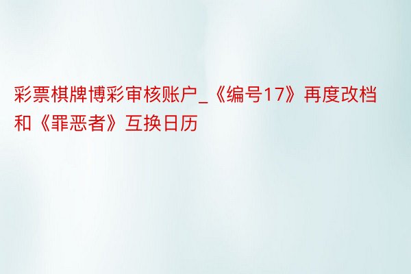 彩票棋牌博彩审核账户_《编号17》再度改档 和《罪恶者》互换日历