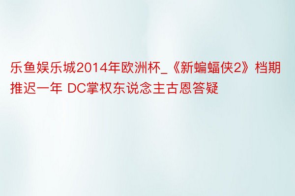 乐鱼娱乐城2014年欧洲杯_《新蝙蝠侠2》档期推迟一年 DC掌权东说念主古恩答疑
