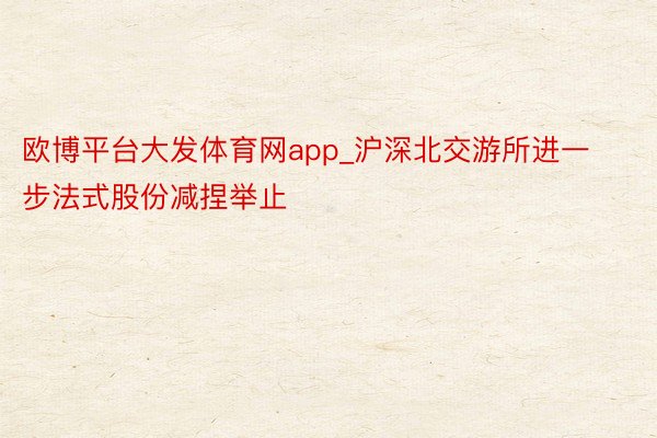 欧博平台大发体育网app_沪深北交游所进一步法式股份减捏举止