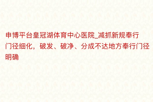 申博平台皇冠湖体育中心医院_减抓新规奉行门径细化，破发、破净、分成不达地方奉行门径明确