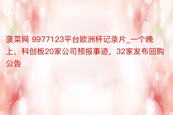 菠菜网 9977123平台欧洲杯记录片_一个晚上，科创板20家公司预报事迹，32家发布回购公告