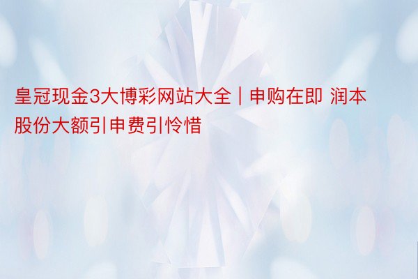 皇冠现金3大博彩网站大全 | 申购在即 润本股份大额引申费引怜惜